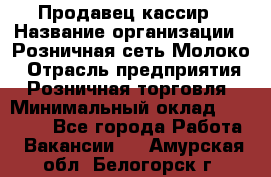 Продавец-кассир › Название организации ­ Розничная сеть Молоко › Отрасль предприятия ­ Розничная торговля › Минимальный оклад ­ 15 000 - Все города Работа » Вакансии   . Амурская обл.,Белогорск г.